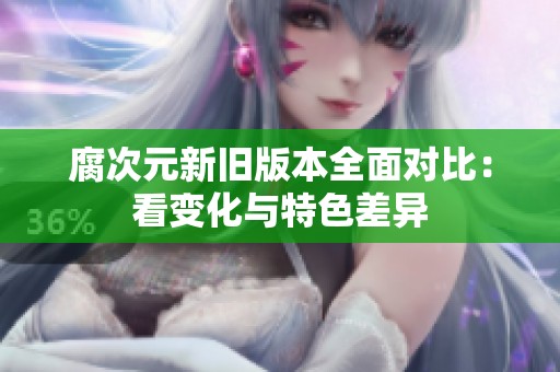 腐次元新舊版本全面對比：看變化與特色差異