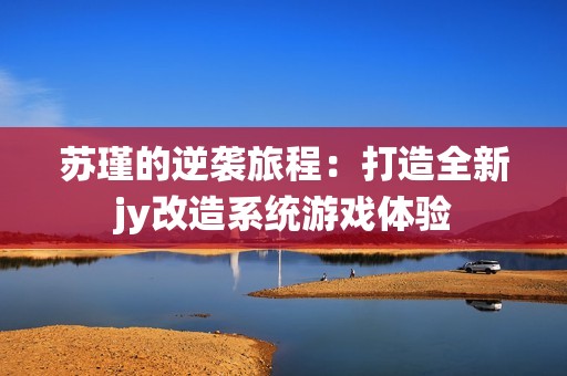 蘇瑾的逆襲旅程：打造全新jy改造系統(tǒng)游戲體驗(yàn)