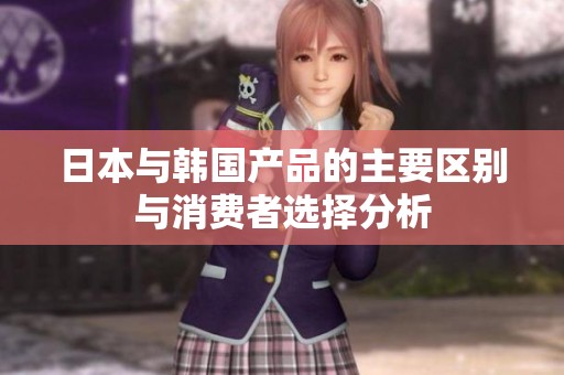 日本與韓國產(chǎn)品的主要區(qū)別與消費(fèi)者選擇分析