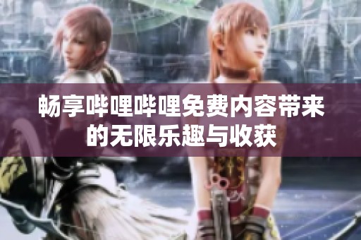 暢享嗶哩嗶哩免費(fèi)內(nèi)容帶來(lái)的無(wú)限樂(lè)趣與收獲