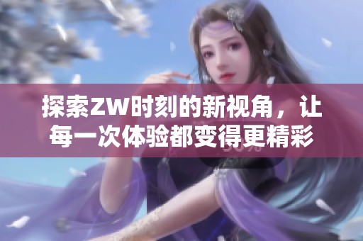 探索ZW時刻的新視角，讓每一次體驗都變得更精彩