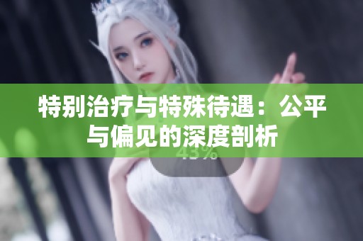 特別治療與特殊待遇：公平與偏見(jiàn)的深度剖析