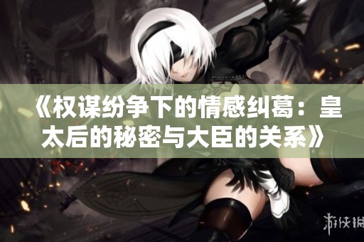 《權(quán)謀紛爭下的情感糾葛：皇太后的秘密與大臣的關(guān)系》