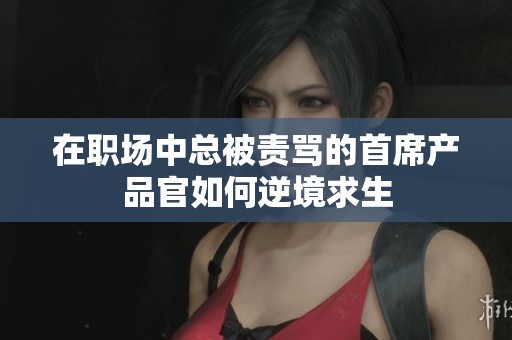 在職場(chǎng)中總被責(zé)罵的首席產(chǎn)品官如何逆境求生