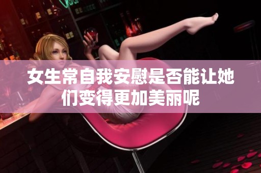 女生常自我安慰是否能讓她們變得更加美麗呢