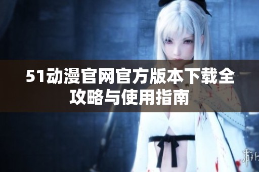 51動(dòng)漫官網(wǎng)官方版本下載全攻略與使用指南