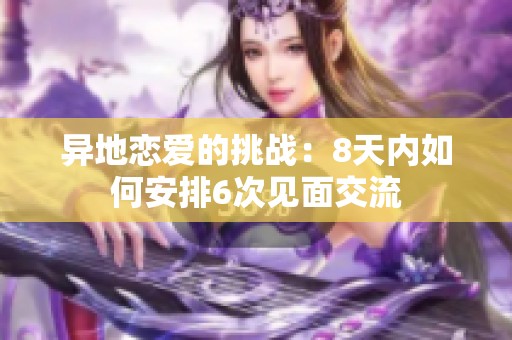 異地戀愛的挑戰(zhàn)：8天內(nèi)如何安排6次見面交流
