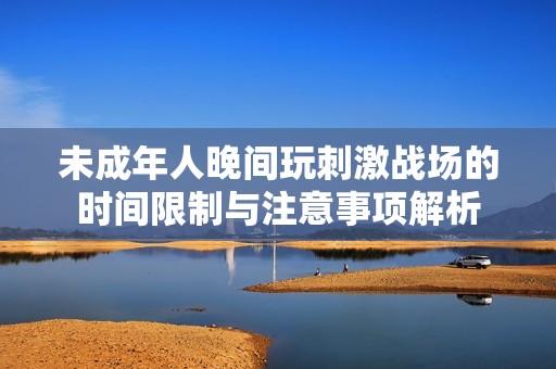 未成年人晚間玩刺激戰(zhàn)場的時間限制與注意事項解析