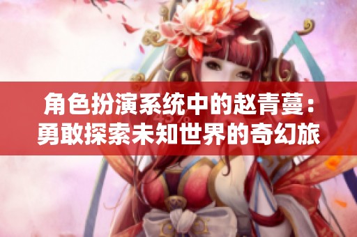 角色扮演系統(tǒng)中的趙青蔓：勇敢探索未知世界的奇幻旅程