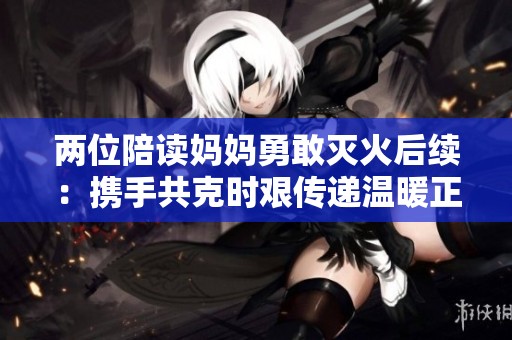 兩位陪讀媽媽勇敢滅火后續(xù)：攜手共克時艱傳遞溫暖正能量