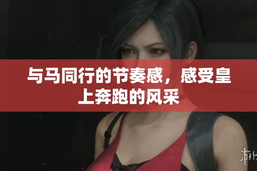 與馬同行的節(jié)奏感，感受皇上奔跑的風(fēng)采