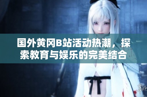 國外黃岡B站活動熱潮，探索教育與娛樂的完美結(jié)合