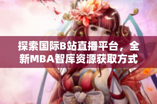 探索國(guó)際B站直播平臺(tái)，全新MBA智庫(kù)資源獲取方式揭秘