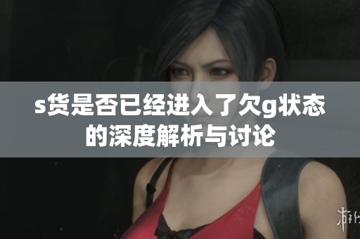 s貨是否已經(jīng)進(jìn)入了欠g狀態(tài)的深度解析與討論