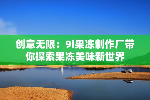 創(chuàng)意無限：9i果凍制作廠帶你探索果凍美味新世界