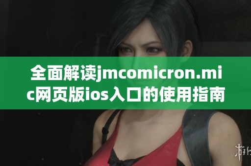 全面解讀jmcomicron.mic網(wǎng)頁(yè)版ios入口的使用指南與技巧