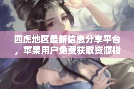 四虎地區(qū)最新信息分享平臺，蘋果用戶免費獲取資源指南