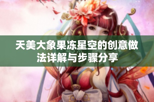 天美大象果凍星空的創(chuàng)意做法詳解與步驟分享