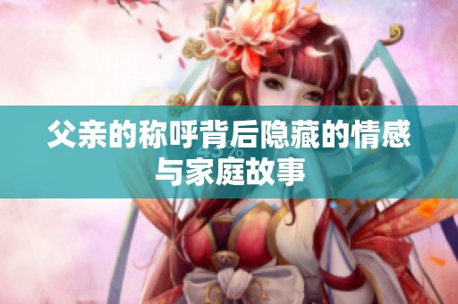 父親的稱呼背后隱藏的情感與家庭故事