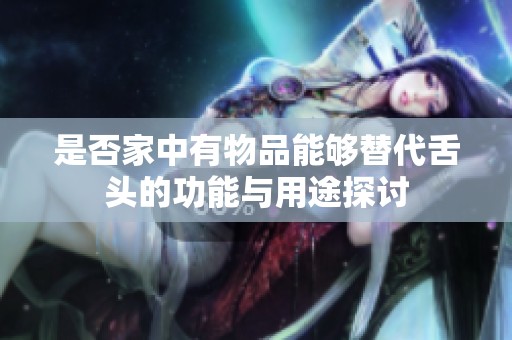 是否家中有物品能夠替代舌頭的功能與用途探討