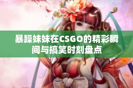 暴躁妹妹在CSGO的精彩瞬間與搞笑時刻盤點