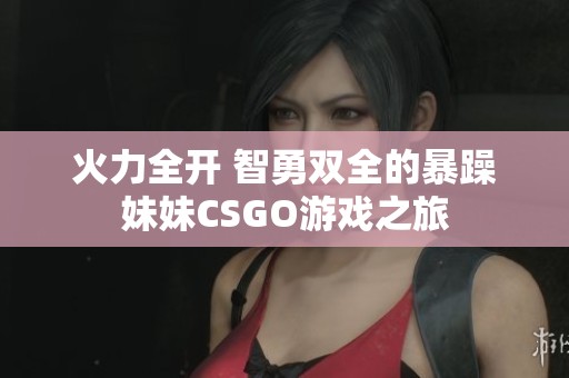 火力全開 智勇雙全的暴躁妹妹CSGO游戲之旅