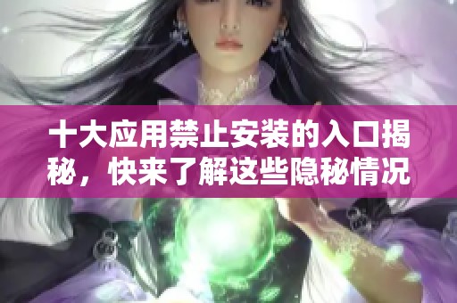 十大應(yīng)用禁止安裝的入口揭秘，快來(lái)了解這些隱秘情況