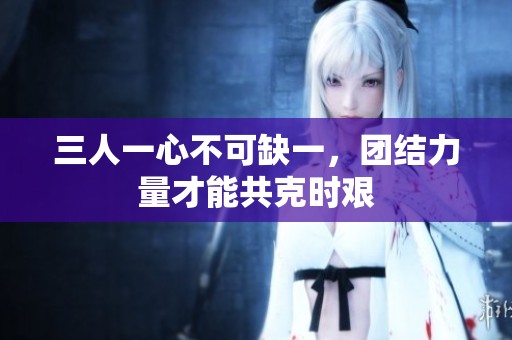 三人一心不可缺一，團(tuán)結(jié)力量才能共克時(shí)艱