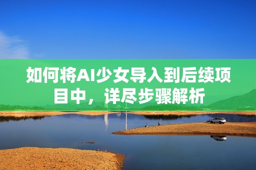 如何將AI少女導(dǎo)入到后續(xù)項(xiàng)目中，詳盡步驟解析