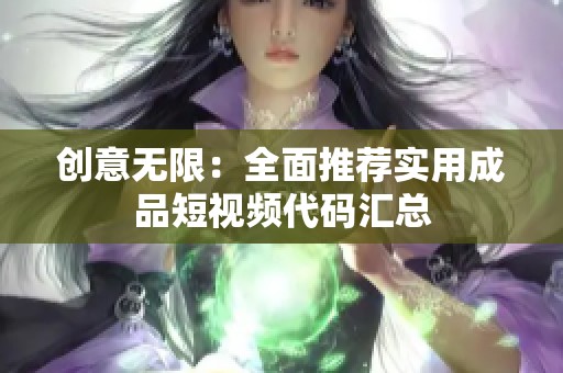 創(chuàng)意無限：全面推薦實(shí)用成品短視頻代碼匯總