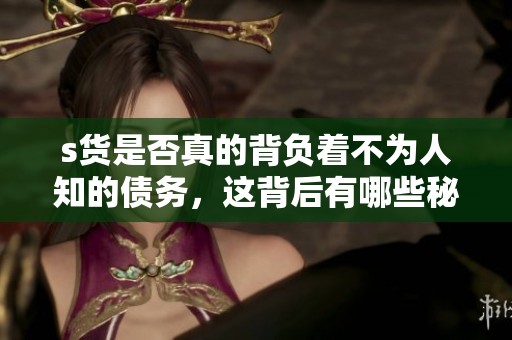 s貨是否真的背負(fù)著不為人知的債務(wù)，這背后有哪些秘密？