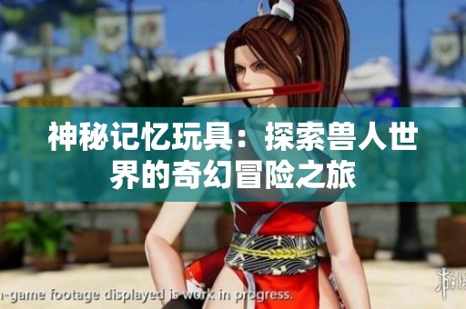 神秘記憶玩具：探索獸人世界的奇幻冒險(xiǎn)之旅