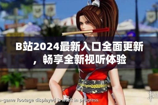 B站2024最新入口全面更新，暢享全新視聽(tīng)體驗(yàn)