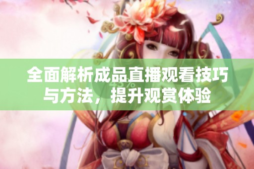 全面解析成品直播觀看技巧與方法，提升觀賞體驗(yàn)