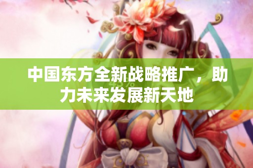 中國東方全新戰(zhàn)略推廣，助力未來發(fā)展新天地