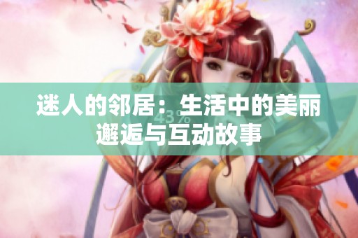 迷人的鄰居：生活中的美麗邂逅與互動(dòng)故事