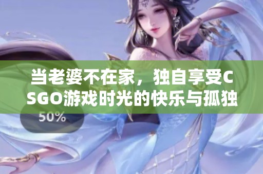 當老婆不在家，獨自享受CSGO游戲時光的快樂與孤獨