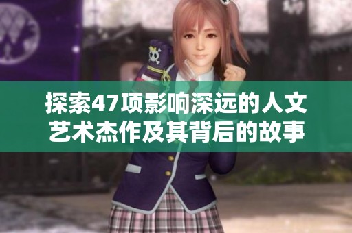探索47項(xiàng)影響深遠(yuǎn)的人文藝術(shù)杰作及其背后的故事