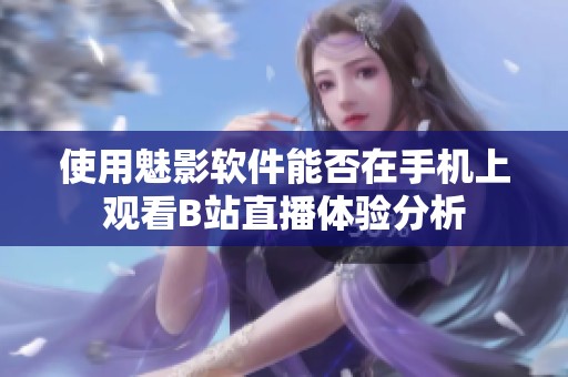 使用魅影軟件能否在手機上觀看B站直播體驗分析