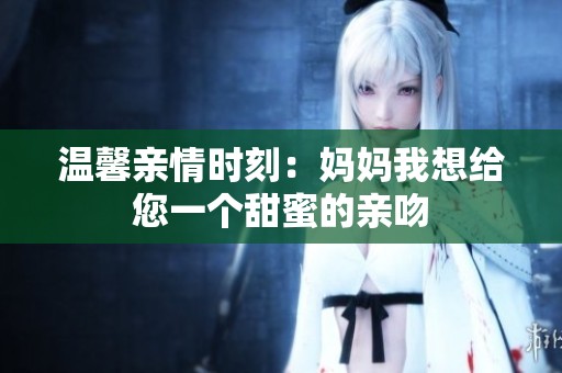 溫馨親情時(shí)刻：媽媽我想給您一個(gè)甜蜜的親吻
