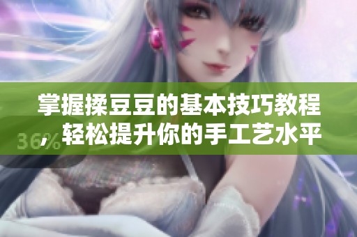 掌握揉豆豆的基本技巧教程，輕松提升你的手工藝水平