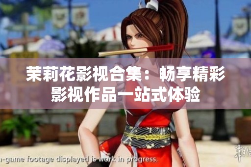 茉莉花影視合集：暢享精彩影視作品一站式體驗(yàn)