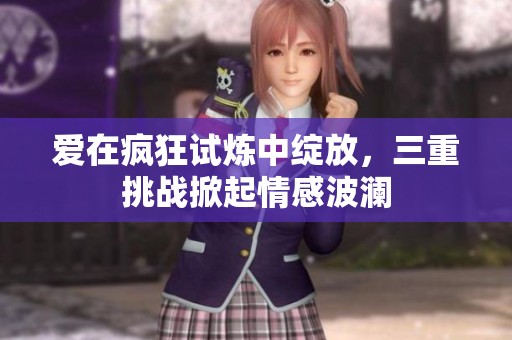 愛(ài)在瘋狂試煉中綻放，三重挑戰(zhàn)掀起情感波瀾