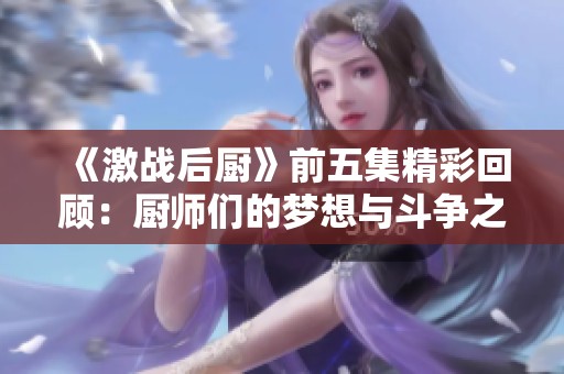 《激戰(zhàn)后廚》前五集精彩回顧：廚師們的夢(mèng)想與斗爭(zhēng)之旅