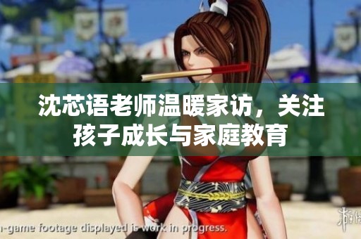 沈芯語(yǔ)老師溫暖家訪，關(guān)注孩子成長(zhǎng)與家庭教育