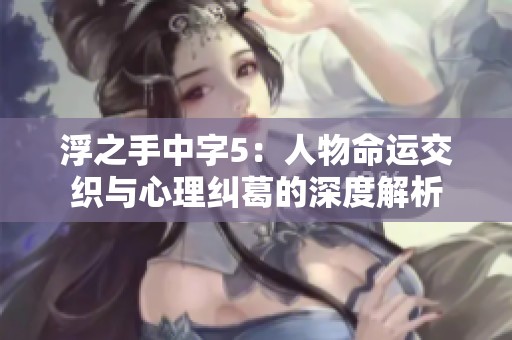 浮之手中字5：人物命運交織與心理糾葛的深度解析