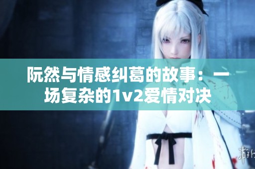 阮然與情感糾葛的故事：一場(chǎng)復(fù)雜的1v2愛情對(duì)決