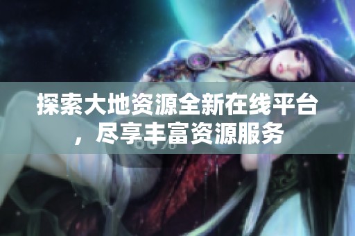 探索大地資源全新在線平臺(tái)，盡享豐富資源服務(wù)