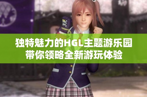 獨(dú)特魅力的HGL主題游樂園帶你領(lǐng)略全新游玩體驗(yàn)