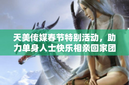 天美傳媒春節(jié)特別活動，助力單身人士快樂相親回家團聚
